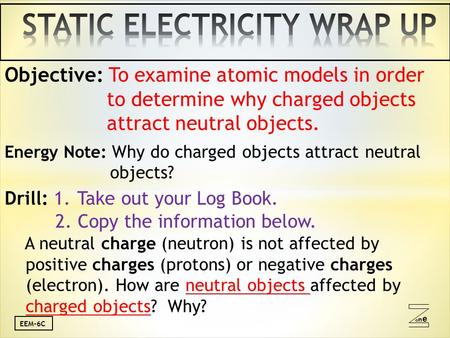 Oneone EEM-6C Objective: To examine atomic models in order to determine why charged objects attract neutral objects. Energy Note: Why do charged objects.