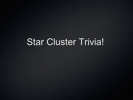 Star Cluster Trivia!. Open Clusters Hyades Pleiades.