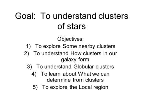 Goal: To understand clusters of stars Objectives: 1)To explore Some nearby clusters 2)To understand How clusters in our galaxy form 3)To understand Globular.