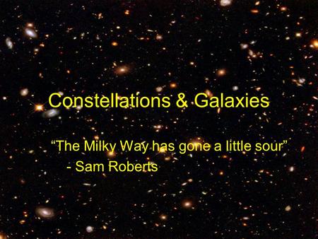 Constellations & Galaxies “The Milky Way has gone a little sour” - Sam Roberts.