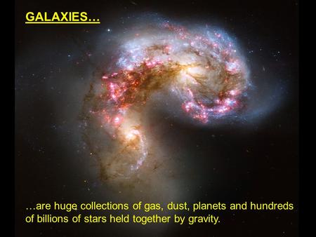 GALAXIES… …are huge collections of gas, dust, planets and hundreds of billions of stars held together by gravity.
