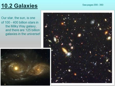 10.2 Galaxies Our star, the sun, is one of 100 - 400 billion stars in the Milky Way galaxy, and there are 125 billion galaxies in the universe! See pages.