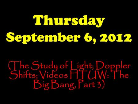 Thursday September 6, 2012 (The Study of Light; Doppler Shifts; Videos HTUW: The Big Bang, Part 3)