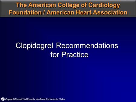 Copyleft Clinical Trial Results. You Must Redistribute Slides The American College of Cardiology Foundation / American Heart Association Clopidogrel Recommendations.