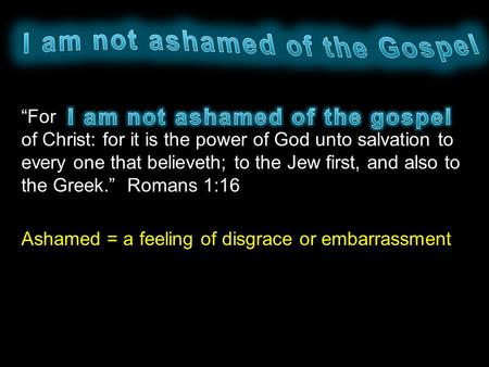 “For of Christ: for it is the power of God unto salvation to every one that believeth; to the Jew first, and also to the Greek.” Romans 1:16 Ashamed =