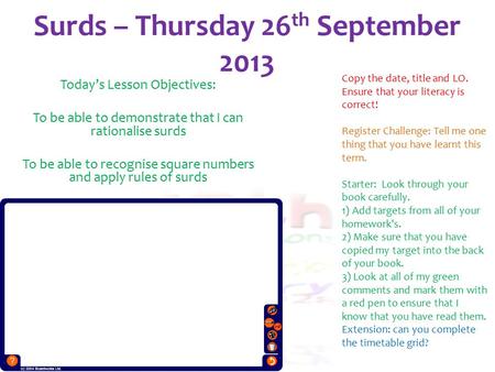 Surds – Thursday 26 th September 2013 Today’s Lesson Objectives: To be able to demonstrate that I can rationalise surds To be able to recognise square.
