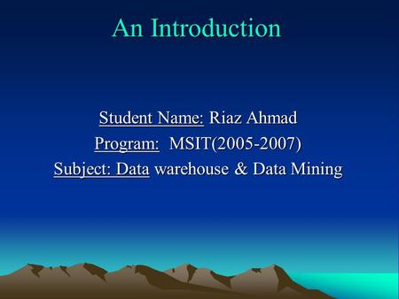 An Introduction Student Name: Riaz Ahmad Program: MSIT(2005-2007) Subject: Data warehouse & Data Mining.