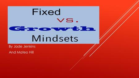 By Jade Jenkins And Mateo Hill. FIXED MINDSET WHEN YOU HAVE A FIXED MINDSET YOU DON’T WANT TO MAKE YOUR BRAIN BIGGER. IF YOU DON’T SUCCEED YOU WON’T KEEP.
