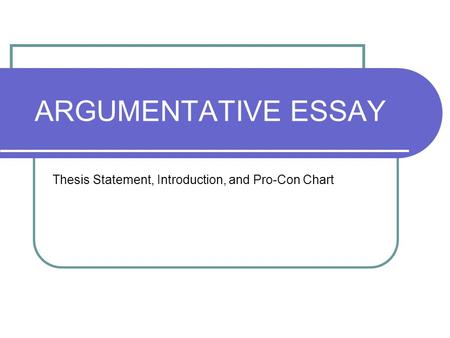 ARGUMENTATIVE ESSAY Thesis Statement, Introduction, and Pro-Con Chart.