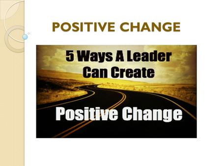POSITIVE CHANGE POSITIVE CHANGE. Leadership is critical to fostering positive change in any environment. Effective leaders model an openness to change.