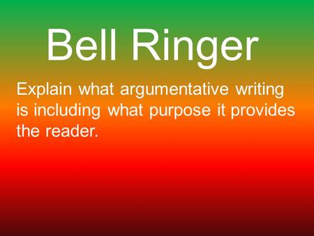 Bell Ringer Explain what argumentative writing is including what purpose it provides the reader.