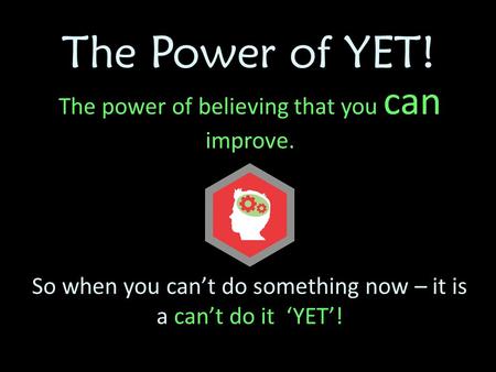 The Power of YET! The power of believing that you can improve. So when you can’t do something now – it is a can’t do it ‘YET’!