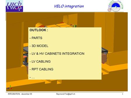 1 VELO integration INTEGRATION, december 05 OUTLOOK : - PARTS - 3D MODEL - LV & HV CABINETS INTEGRATION - LV CABLING - RPT CABLING.