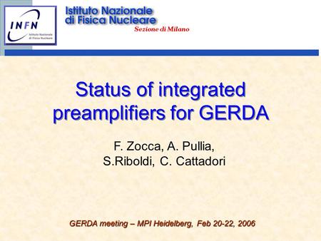 Status of integrated preamplifiers for GERDA GERDA meeting – MPI Heidelberg, Feb 20-22, 2006 F. Zocca, A. Pullia, S.Riboldi, C. Cattadori.