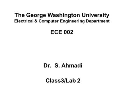 The George Washington University Electrical & Computer Engineering Department ECE 002 Dr. S. Ahmadi Class3/Lab 2.