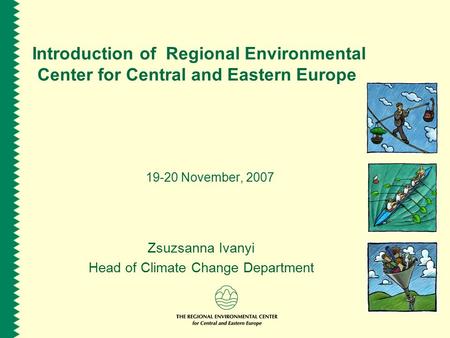 Introduction of Regional Environmental Center for Central and Eastern Europe 19-20 November, 2007 Zsuzsanna Ivanyi Head of Climate Change Department.