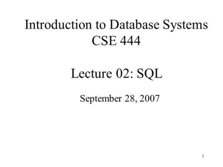 1 Introduction to Database Systems CSE 444 Lecture 02: SQL September 28, 2007.