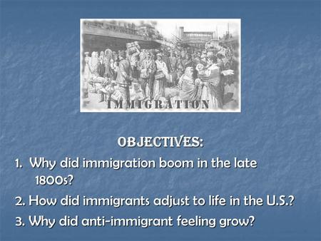 OBJECTIVES: 1. Why did immigration boom in the late 1800s? 2. How did immigrants adjust to life in the U.S.? 3. Why did anti-immigrant feeling grow?