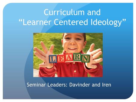 Curriculum and “Learner Centered Ideology” Seminar Leaders: Davinder and Iren.