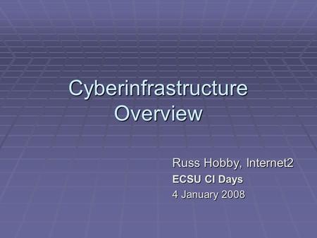 Cyberinfrastructure Overview Russ Hobby, Internet2 ECSU CI Days 4 January 2008.