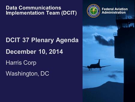 Federal Aviation Administration Data Communications Implementation Team (DCIT) DCIT 37 Plenary Agenda December 10, 2014 Harris Corp Washington, DC.