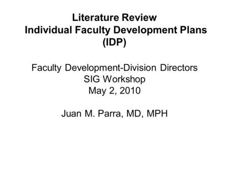 Literature Review Individual Faculty Development Plans (IDP) Faculty Development-Division Directors SIG Workshop May 2, 2010 Juan M. Parra, MD, MPH.