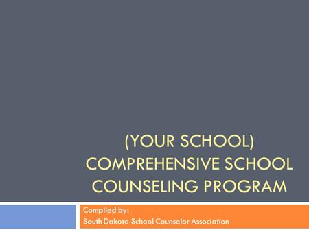 (YOUR SCHOOL) COMPREHENSIVE SCHOOL COUNSELING PROGRAM Compiled by: South Dakota School Counselor Association.