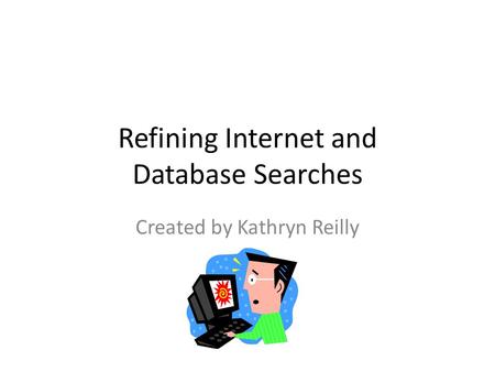 Refining Internet and Database Searches Created by Kathryn Reilly.