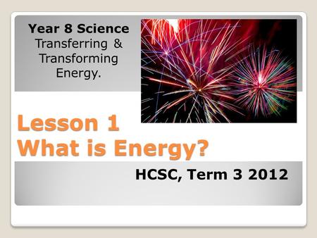 Lesson 1 What is Energy? Year 8 Science Transferring & Transforming Energy. HCSC, Term 3 2012.