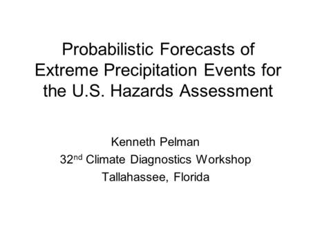 Probabilistic Forecasts of Extreme Precipitation Events for the U.S. Hazards Assessment Kenneth Pelman 32 nd Climate Diagnostics Workshop Tallahassee,