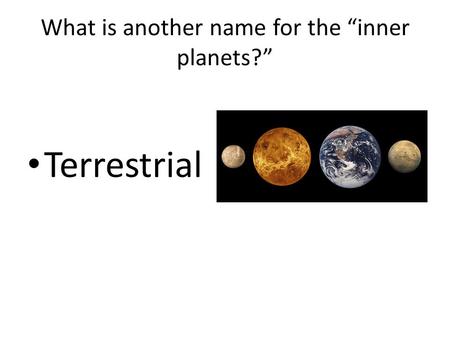 What is another name for the “inner planets?” Terrestrial.