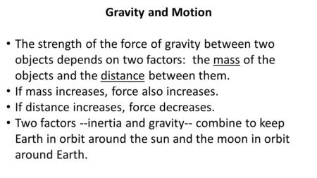 Gravity and Motion The strength of the force of gravity between two objects depends on two factors: the mass of the objects and the distance between them.