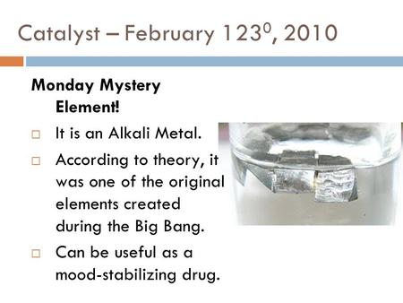Catalyst – February 123 0, 2010 Monday Mystery Element!  It is an Alkali Metal.  According to theory, it was one of the original elements created during.