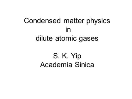 Condensed matter physics in dilute atomic gases S. K. Yip Academia Sinica.