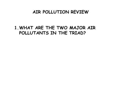 AIR POLLUTION REVIEW 1.WHAT ARE THE TWO MAJOR AIR POLLUTANTS IN THE TRIAD?