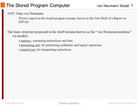 Von Neumann Model Computer Organization I 1 September 2009 ©2006-09 McQuain, Feng & Ribbens The Stored Program Computer 1945: John von Neumann –