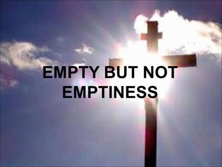EMPTY BUT NOT EMPTINESS. Matthew 28:5-7 But the angel answered and said to the women, ‘Do not be afraid, for I know that you seek Jesus who was crucified.