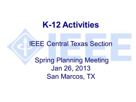 K-12 Activities IEEE Central Texas Section Spring Planning Meeting Jan 26, 2013 San Marcos, TX.