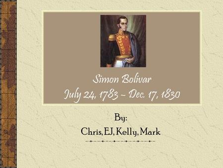 Simon Bolivar July 24, 1783 – Dec. 17, 1830 By: Chris, EJ, Kelly, Mark.