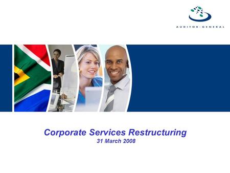 Corporate Services Restructuring 31 March 2008. Introduction  The AG completed the restructuring of Corporate Services in November 2005  The restructuring.