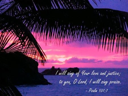 I will sing of Your love and justice; to you, O Lord, I will sing praise. - Psalm 101:1.