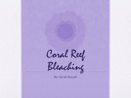 Coral Reef Bleaching By: Sarah Barash.