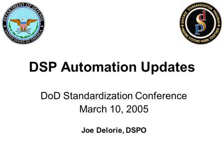 DSP Automation Updates DoD Standardization Conference March 10, 2005 Joe Delorie, DSPO.