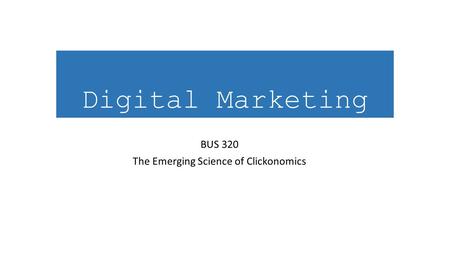 Digital Marketing BUS 320 The Emerging Science of Clickonomics.