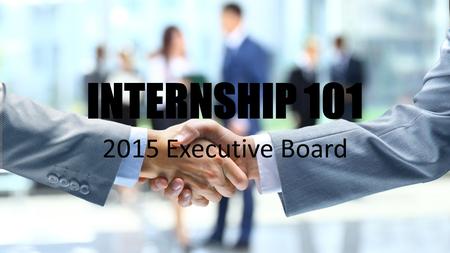 INTERNSHIP 101 2015 Executive Board. Let’s face it, the job market is beyond competitive for incoming young professionals, and having a competitive edge.