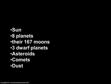 Copyright © 2011 InteractiveScienceLessons.com™ Sun 8 planets their 167 moons 3 dwarf planets Asteroids Comets Dust.