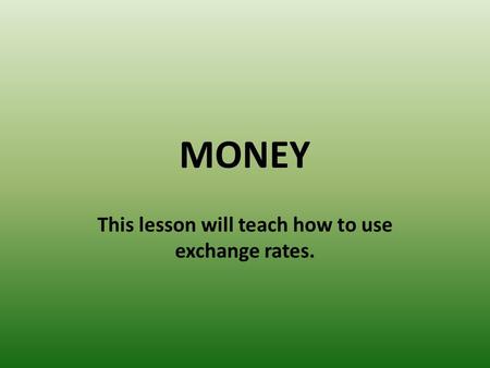 MONEY This lesson will teach how to use exchange rates.
