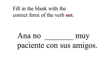 Ana no _______ muy paciente con sus amigos. Fill in the blank with the correct form of the verb ser.