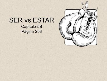 SER vs ESTAR Capítulo 5B Página 258. SER vs. ESTAR “To Be?” or “To Be?” “When do I use which?” is the question.