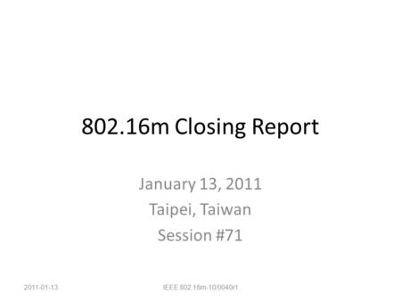 802.16m Closing Report January 13, 2011 Taipei, Taiwan Session #71 2011-01-13IEEE 802.16m-10/0040r1.